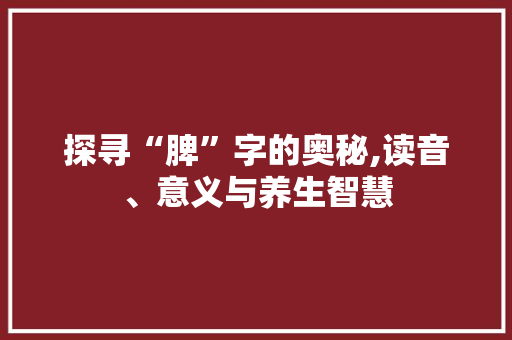 探寻“脾”字的奥秘,读音、意义与养生智慧