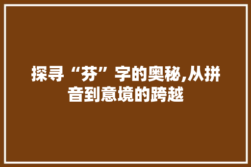 探寻“芬”字的奥秘,从拼音到意境的跨越