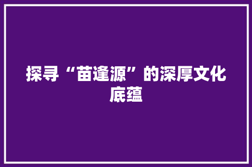 探寻“苗逢源”的深厚文化底蕴