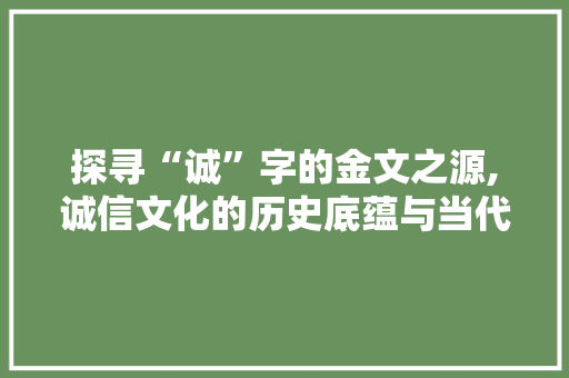 探寻“诚”字的金文之源,诚信文化的历史底蕴与当代价值