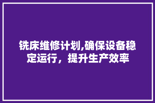 铣床维修计划,确保设备稳定运行，提升生产效率