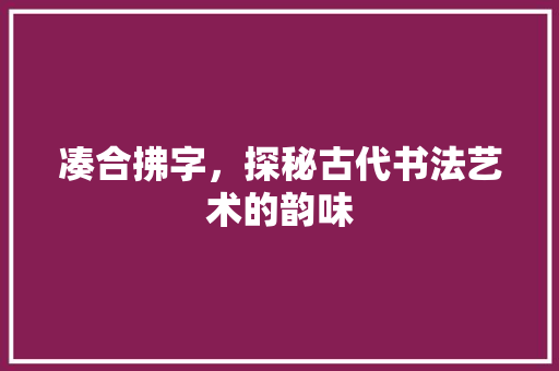 凑合拂字，探秘古代书法艺术的韵味