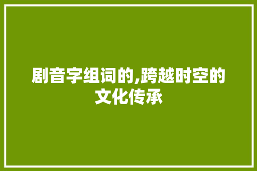 剧音字组词的,跨越时空的文化传承