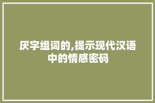 厌字组词的,提示现代汉语中的情感密码 成语汇编