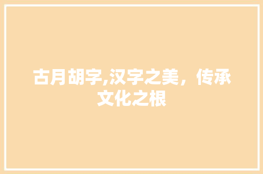 古月胡字,汉字之美，传承文化之根