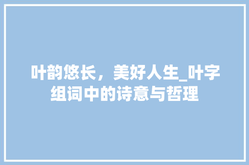 叶韵悠长，美好人生_叶字组词中的诗意与哲理
