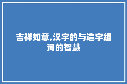 吉祥如意,汉字的与造字组词的智慧