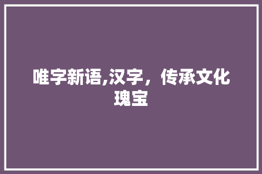 唯字新语,汉字，传承文化瑰宝 成语汇编
