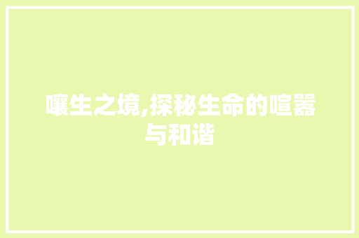 嚷生之境,探秘生命的喧嚣与和谐