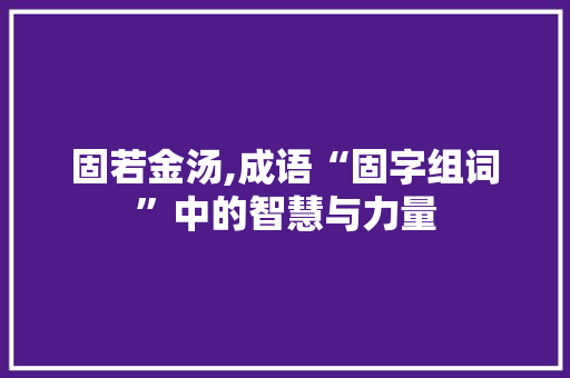 固若金汤,成语“固字组词”中的智慧与力量