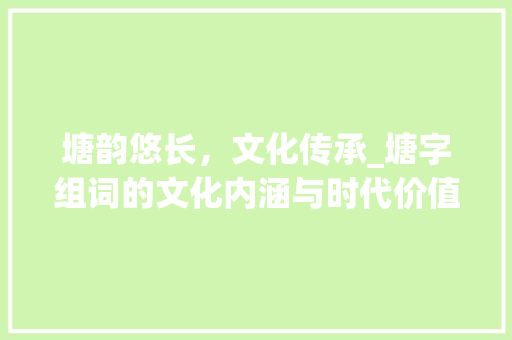 塘韵悠长，文化传承_塘字组词的文化内涵与时代价值