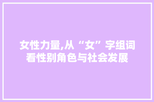 女性力量,从“女”字组词看性别角色与社会发展