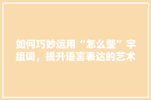 如何巧妙运用“怎么整”字组词，提升语言表达的艺术