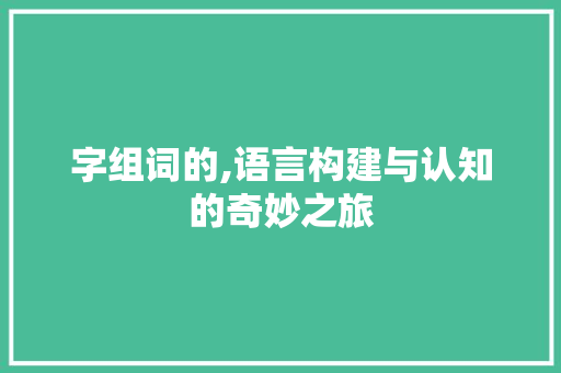 字组词的,语言构建与认知的奇妙之旅