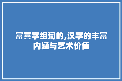 富喜字组词的,汉字的丰富内涵与艺术价值