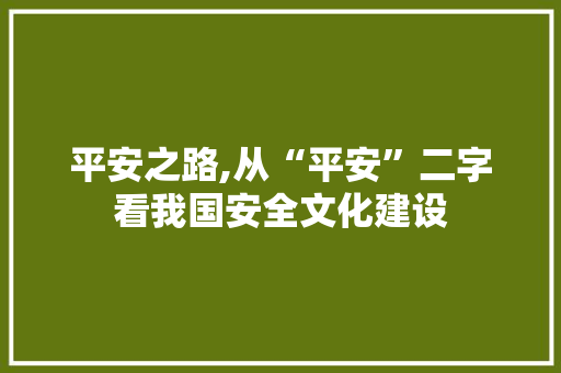 平安之路,从“平安”二字看我国安全文化建设