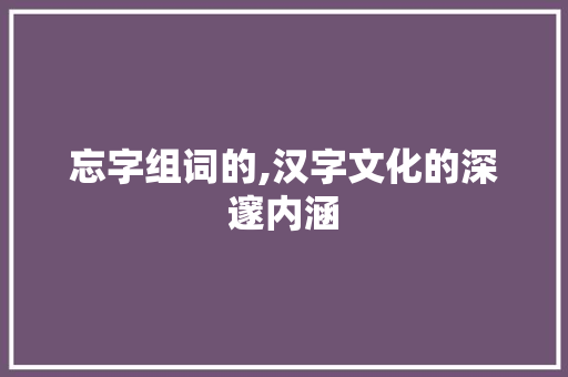 忘字组词的,汉字文化的深邃内涵