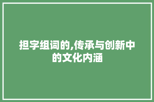 担字组词的,传承与创新中的文化内涵