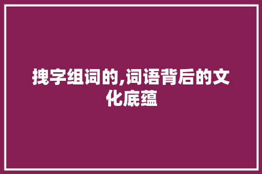拽字组词的,词语背后的文化底蕴