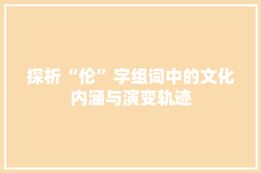 探析“伦”字组词中的文化内涵与演变轨迹