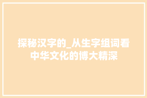 探秘汉字的_从生字组词看中华文化的博大精深 诗词佳句