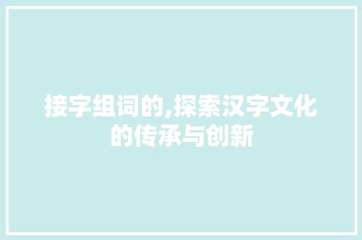接字组词的,探索汉字文化的传承与创新 短语