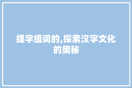 提字组词的,探索汉字文化的奥秘 问答