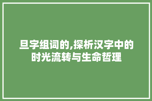 旦字组词的,探析汉字中的时光流转与生命哲理