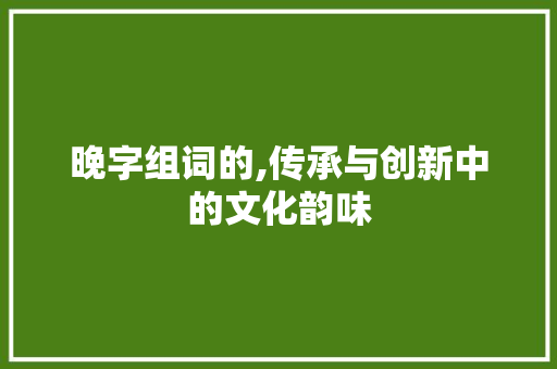 晚字组词的,传承与创新中的文化韵味