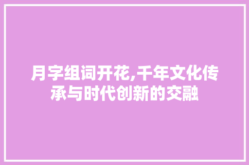 月字组词开花,千年文化传承与时代创新的交融