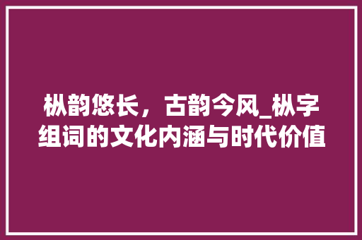 枞韵悠长，古韵今风_枞字组词的文化内涵与时代价值