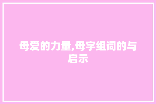 母爱的力量,母字组词的与启示 成语汇编