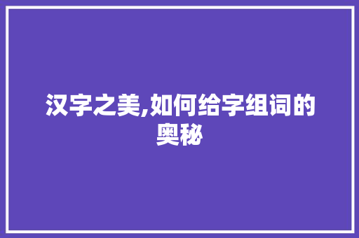 汉字之美,如何给字组词的奥秘