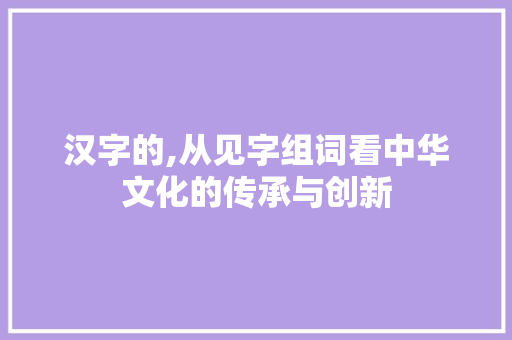 汉字的,从见字组词看中华文化的传承与创新