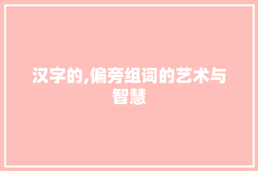 汉字的,偏旁组词的艺术与智慧