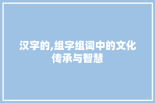 汉字的,组字组词中的文化传承与智慧