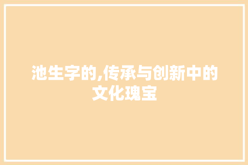 池生字的,传承与创新中的文化瑰宝