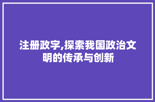 注册政字,探索我国政治文明的传承与创新
