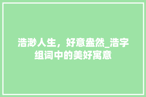 浩渺人生，好意盎然_浩字组词中的美好寓意