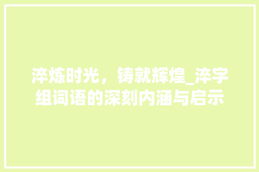 淬炼时光，铸就辉煌_淬字组词语的深刻内涵与启示