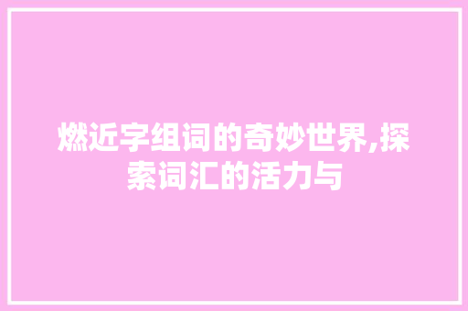 燃近字组词的奇妙世界,探索词汇的活力与