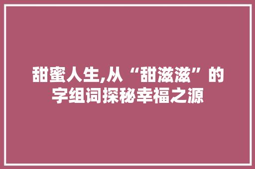 甜蜜人生,从“甜滋滋”的字组词探秘幸福之源