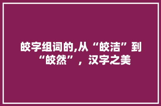 皎字组词的,从“皎洁”到“皎然”，汉字之美