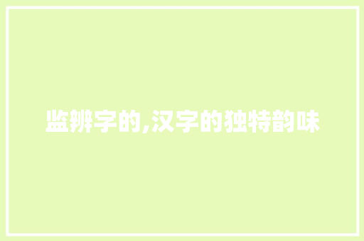 监辨字的,汉字的独特韵味