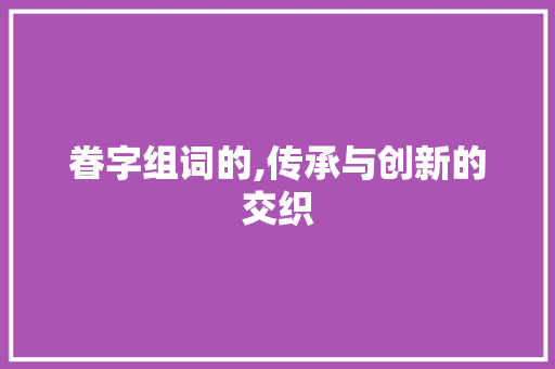 眷字组词的,传承与创新的交织