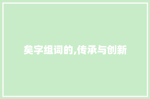 矣字组词的,传承与创新
