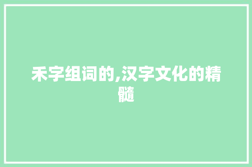 禾字组词的,汉字文化的精髓 汉字拼音