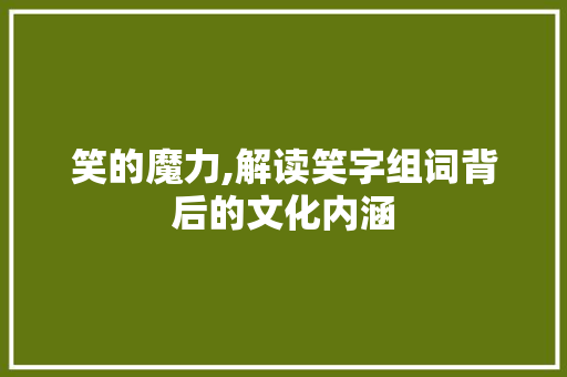 笑的魔力,解读笑字组词背后的文化内涵