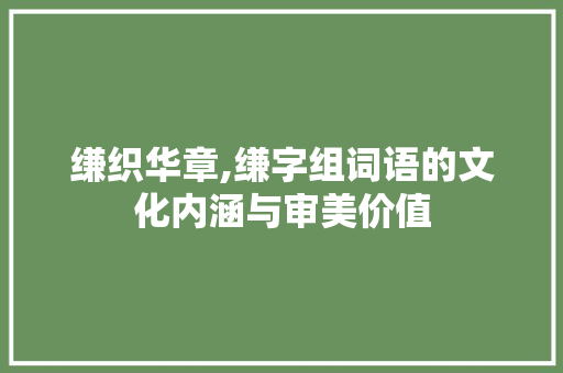缣织华章,缣字组词语的文化内涵与审美价值