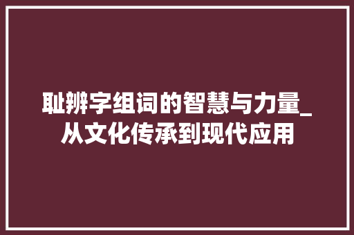 耻辨字组词的智慧与力量_从文化传承到现代应用